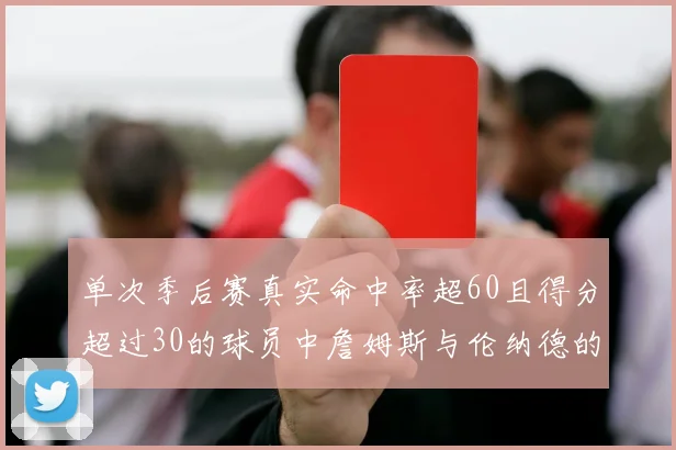 单次季后赛真实命中率超60且得分超过30的球员中詹姆斯与伦纳德的传奇表现