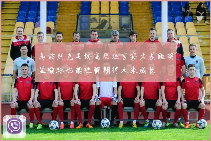乌兹别克足协高层坦言实力差距明显输球也能理解期待未来成长