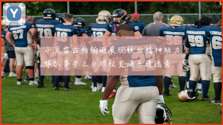 小莫雷兹约翰逊展现铁血精神助力球队争夺三分顺位直逼乐透选秀