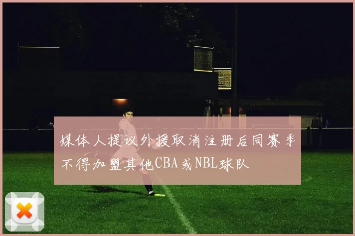 媒体人提议外援取消注册后同赛季不得加盟其他CBA或NBL球队