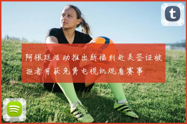 阿根廷活动推出新福利赴美签证被拒者可获免费电视机观看赛事
