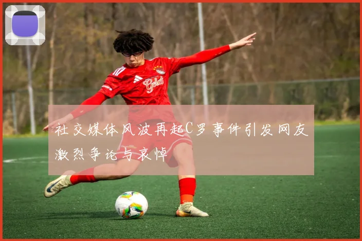 社交媒体风波再起C罗事件引发网友激烈争论与哀悼