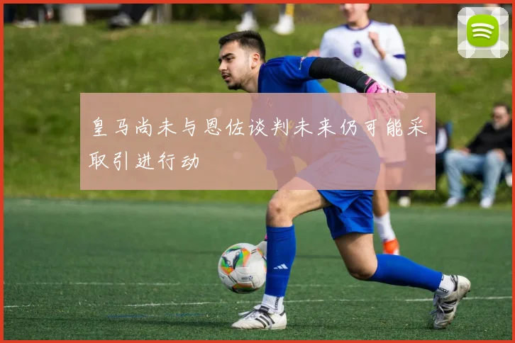 皇马尚未与恩佐谈判未来仍可能采取引进行动