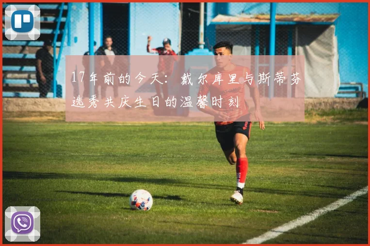 17年前的今天：戴尔库里与斯蒂芬选秀共庆生日的温馨时刻