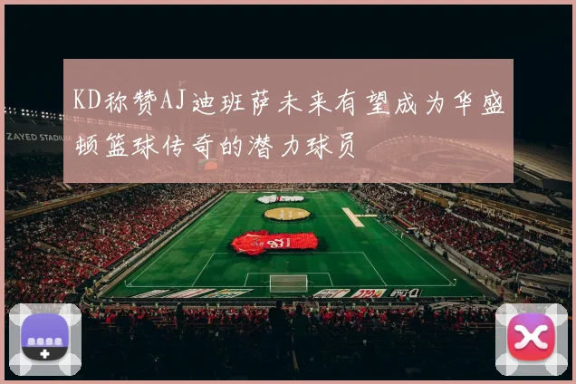 KD称赞AJ迪班萨未来有望成为华盛顿篮球传奇的潜力球员