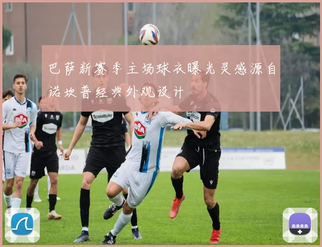 巴萨新赛季主场球衣曝光灵感源自诺坎普经典外观设计