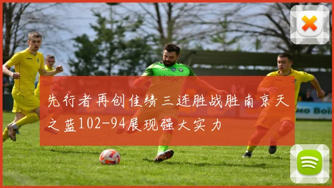 先行者再创佳绩三连胜战胜南京天之蓝102-94展现强大实力