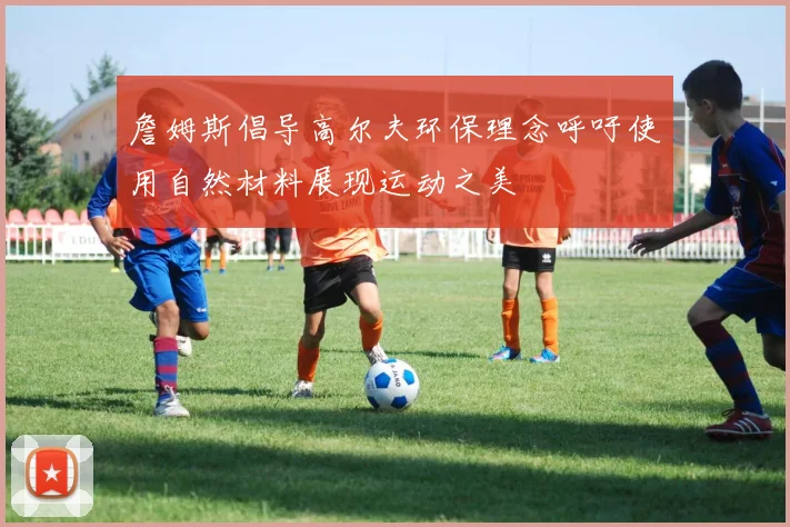詹姆斯倡导高尔夫环保理念呼吁使用自然材料展现运动之美