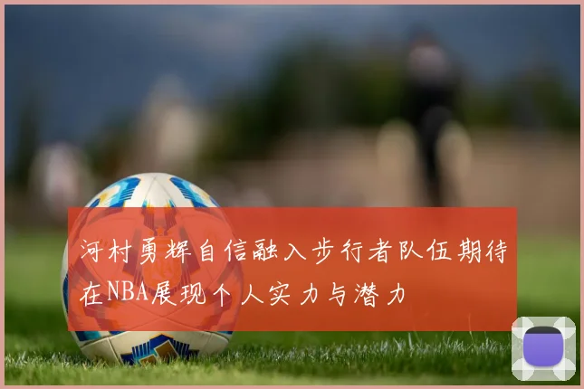 河村勇辉自信融入步行者队伍期待在NBA展现个人实力与潜力