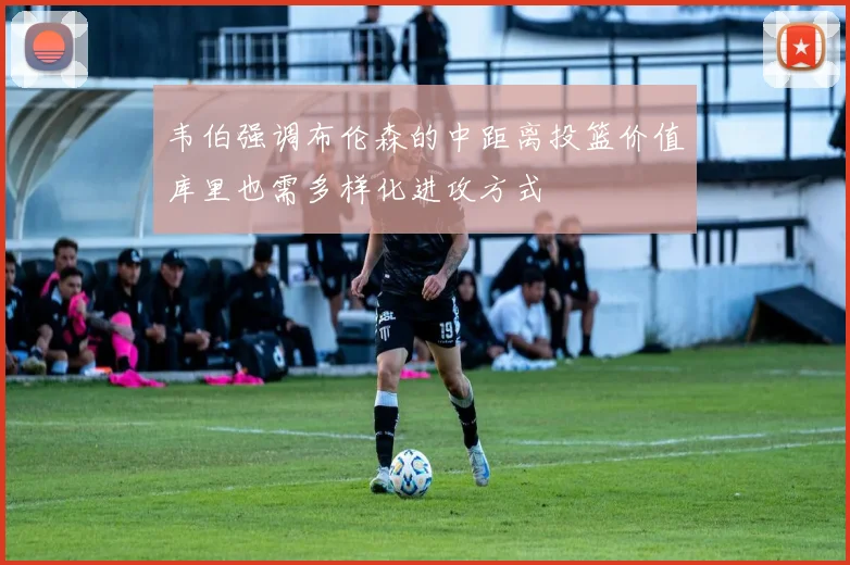 韦伯强调布伦森的中距离投篮价值库里也需多样化进攻方式