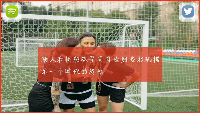 湖人和快船双星同日告别洛杉矶揭示一个时代的终结