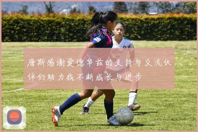 唐斯感谢爱德华兹的支持与交流伙伴们助力我不断成长与进步
