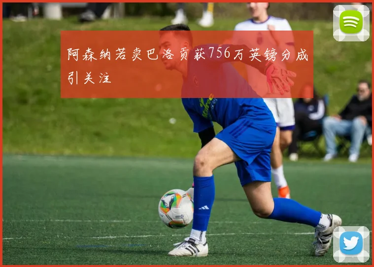 阿森纳若卖巴洛贡获756万英镑分成引关注