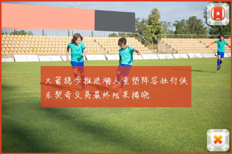 火箭稳步推进湖人重塑阵容独行侠东契奇交易最终结果揭晓